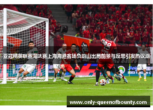 亚冠精英联赛淘汰赛上海海港客场负蔚山出局前景与反思引发热议潮