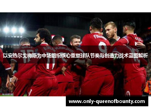 以安热尔戈梅斯为中场组织核心重塑球队节奏与创造力战术蓝图解析