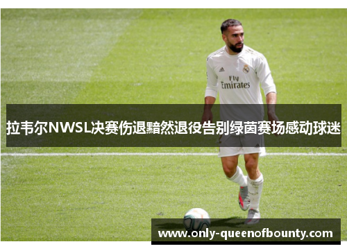 拉韦尔NWSL决赛伤退黯然退役告别绿茵赛场感动球迷 拉韦尔NWSL决赛伤退黯然退役告别绿茵赛场感动球迷