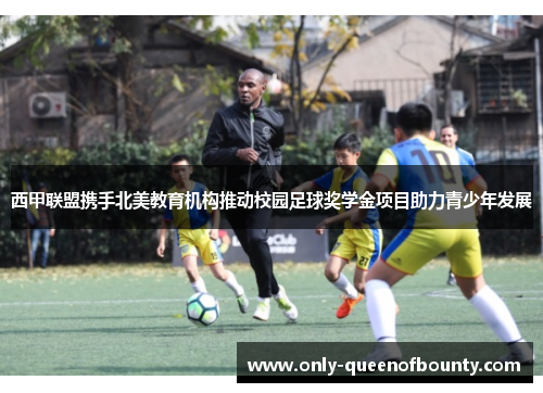 西甲联盟携手北美教育机构推动校园足球奖学金项目助力青少年发展
