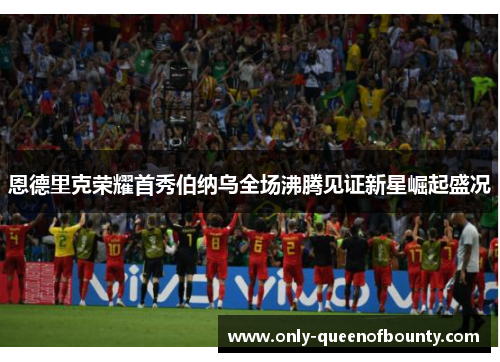 恩德里克荣耀首秀伯纳乌全场沸腾见证新星崛起盛况 恩德里克荣耀首秀伯纳乌全场沸腾见证新星崛起盛况
