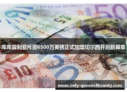 库库雷利亚斥资6500万英镑正式加盟切尔西开启新篇章 库库雷利亚斥资6500万英镑正式加盟切尔西开启新篇章