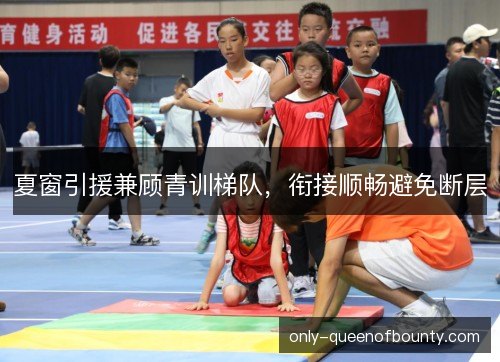 夏窗引援兼顾青训梯队,衔接顺畅避免断层 夏窗引援兼顾青训梯队,衔接顺畅避免断层