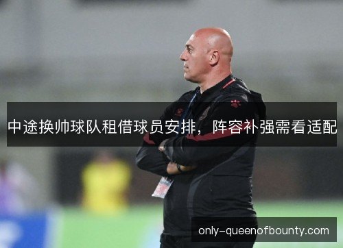 中途换帅球队租借球员安排,阵容补强需看适配 中途换帅球队租借球员安排,阵容补强需看适配