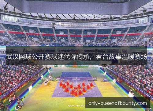 武汉网球公开赛球迷代际传承,看台故事温暖赛场 武汉网球公开赛球迷代际传承,看台故事温暖赛场